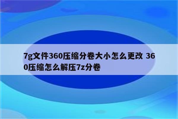 7g文件360压缩分卷大小怎么更改 360压缩怎么解压7z分卷