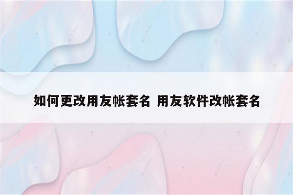 如何更改用友帐套名 用友软件改帐套名