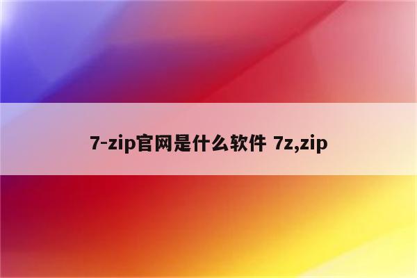 7-zip官网是什么软件 7z,zip