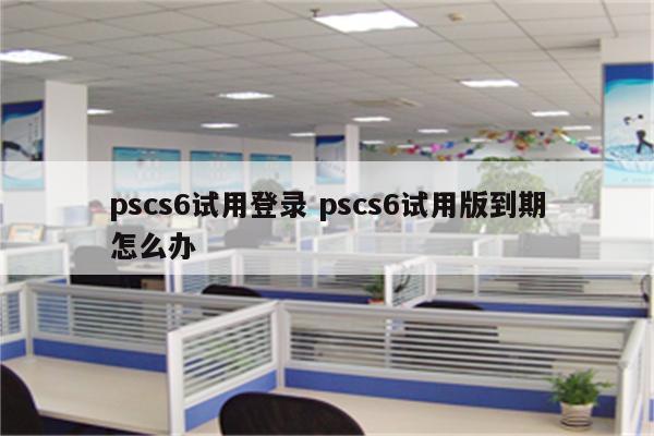 pscs6试用登录 pscs6试用版到期怎么办