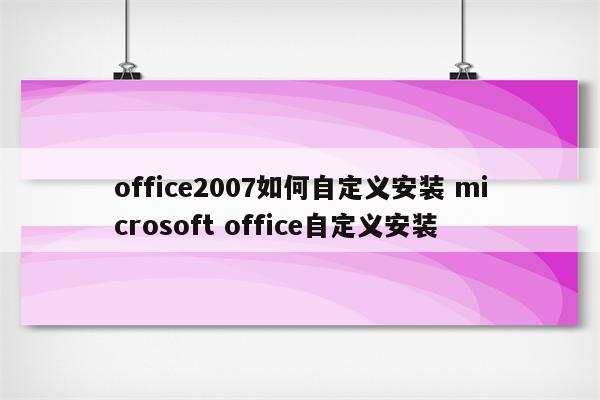 office2007如何自定义安装 microsoft office自定义安装