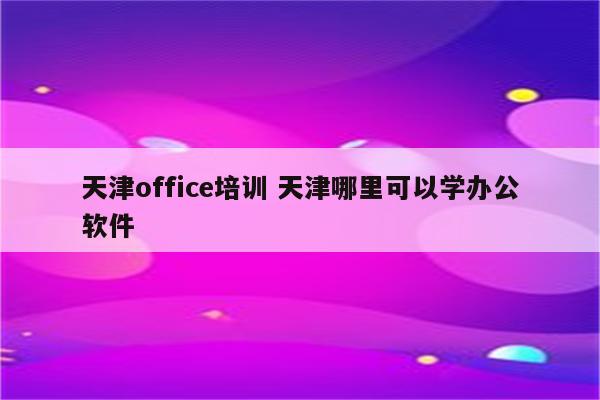 天津office培训 天津哪里可以学办公软件