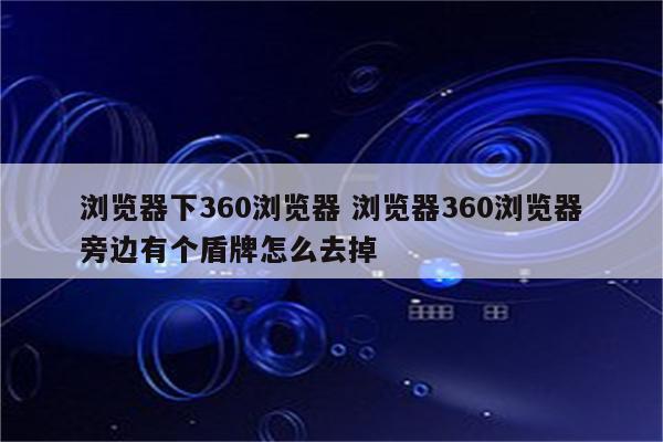 详细阅读:浏览器下360浏览器 浏览器360浏览器旁边有个盾牌怎么去掉 浏览器下360浏览器 浏览器360浏览器旁边有个盾牌怎么去掉