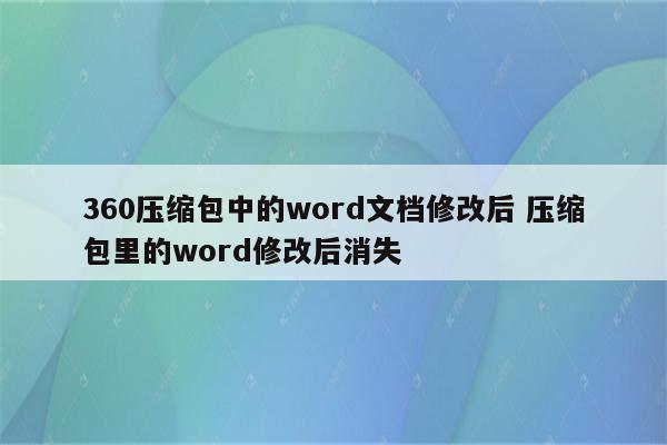 360压缩包中的word文档修改后 压缩包里的word修改后消失