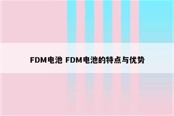 FDM电池 FDM电池的特点与优势