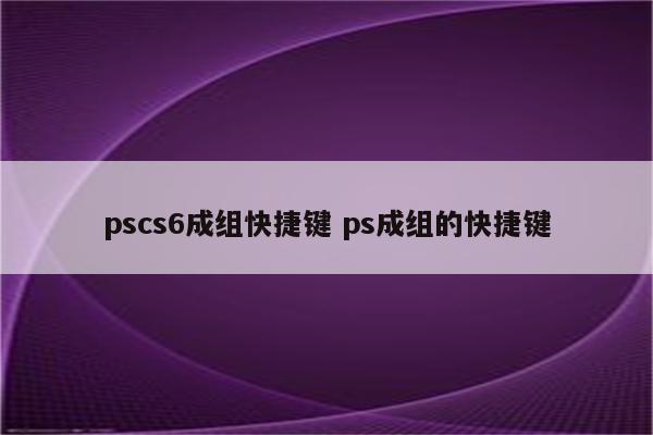 pscs6成组快捷键 ps成组的快捷键