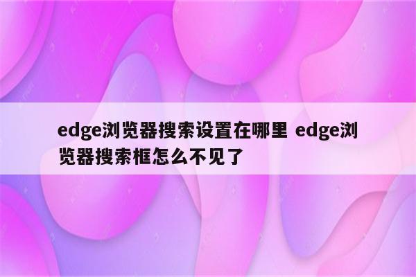 edge浏览器搜索设置在哪里 edge浏览器搜索框怎么不见了