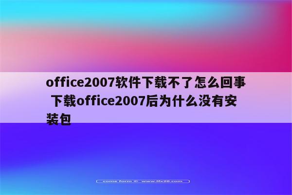 office2007软件下载不了怎么回事 下载office2007后为什么没有安装包