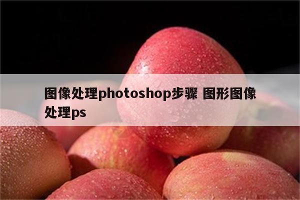 详细阅读:图像处理photoshop步骤 图形图像处理ps 图像处理photoshop步骤 图形图像处理ps