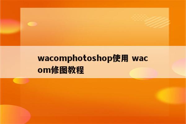 wacomphotoshop使用 wacom修图教程