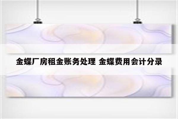 金蝶厂房租金账务处理 金蝶费用会计分录