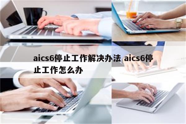 aics6停止工作解决办法 aics6停止工作怎么办