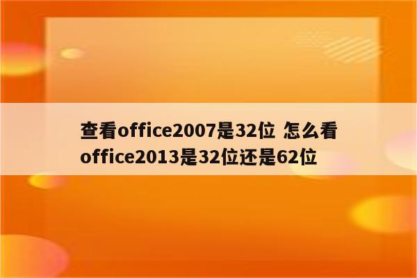 查看office2007是32位 怎么看office2013是32位还是62位