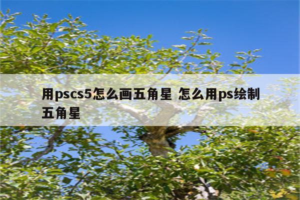 用pscs5怎么画五角星 怎么用ps绘制五角星