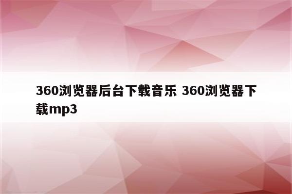 360浏览器后台下载音乐 360浏览器下载mp3