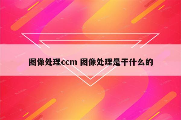 图像处理ccm 图像处理是干什么的