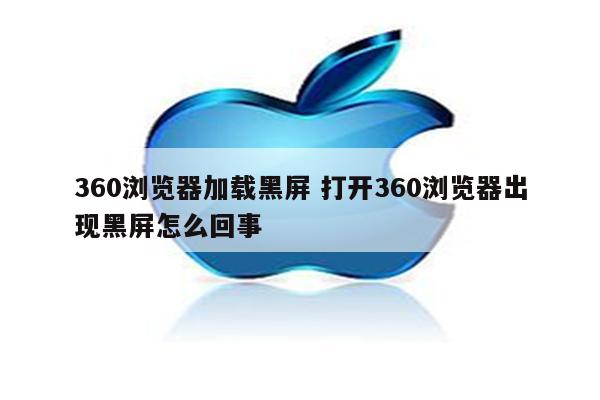 360浏览器加载黑屏 打开360浏览器出现黑屏怎么回事