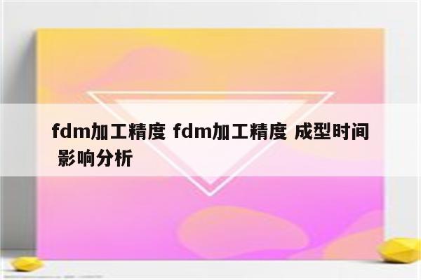 fdm加工精度 fdm加工精度 成型时间 影响分析