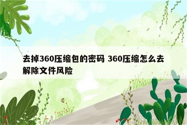 去掉360压缩包的密码 360压缩怎么去解除文件风险