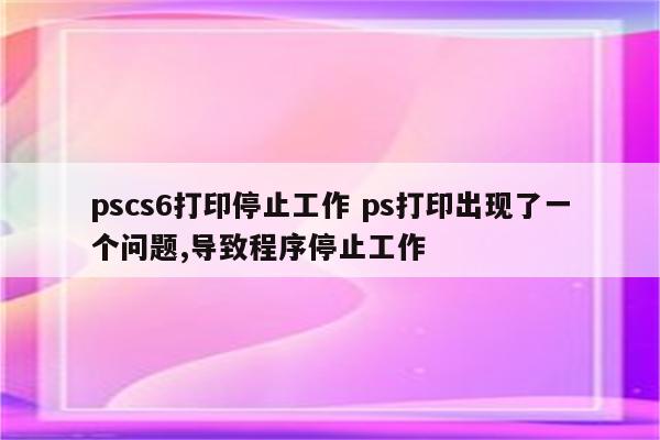 pscs6打印停止工作 ps打印出现了一个问题,导致程序停止工作