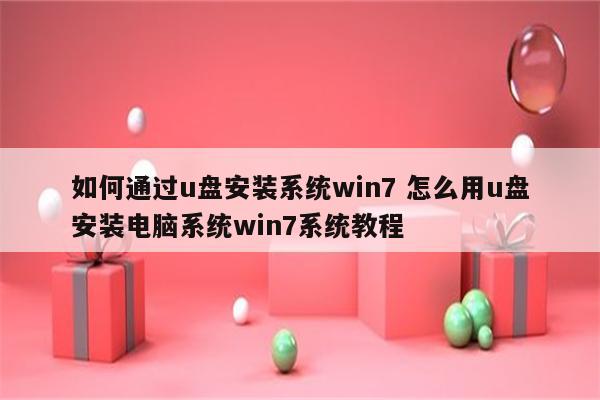 如何通过u盘安装系统win7 怎么用u盘安装电脑系统win7系统教程