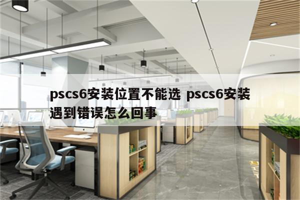 pscs6安装位置不能选 pscs6安装遇到错误怎么回事