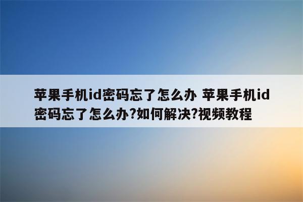 苹果手机id密码忘了怎么办 苹果手机id密码忘了怎么办?如何解决?视频教程