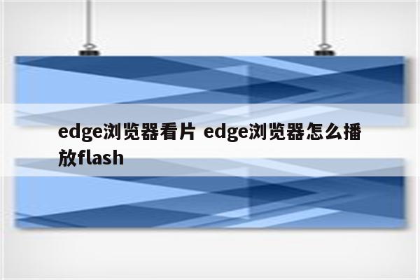 edge浏览器看片 edge浏览器怎么播放flash