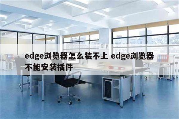edge浏览器怎么装不上 edge浏览器不能安装插件