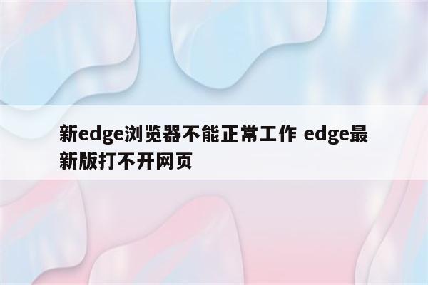 详细阅读:新edge浏览器不能正常工作 edge最新版打不开网页 新edge浏览器不能正常工作 edge最新版打不开网页