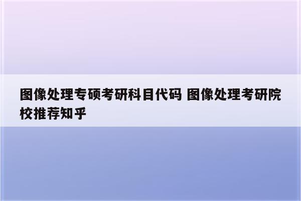 图像处理专硕考研科目代码 图像处理考研院校推荐知乎