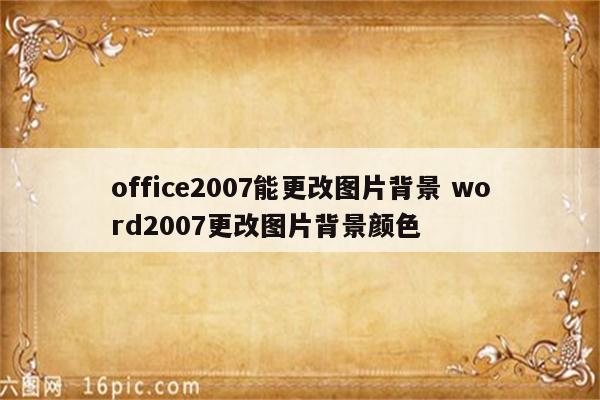 office2007能更改图片背景 word2007更改图片背景颜色