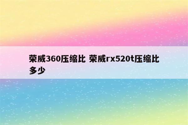 荣威360压缩比 荣威rx520t压缩比多少