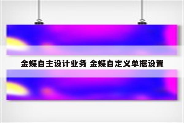 详细阅读:金蝶自主设计业务 金蝶自定义单据设置 金蝶自主设计业务 金蝶自定义单据设置