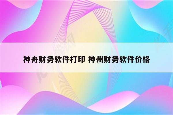神舟财务软件打印 神州财务软件价格