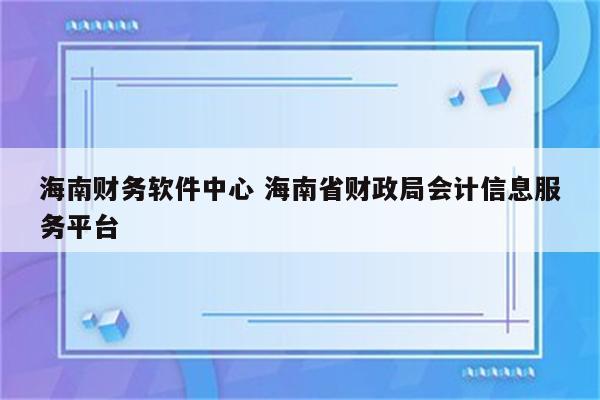 海南财务软件中心 海南省财政局会计信息服务平台