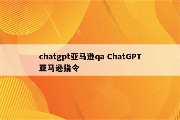 chatgpt亚马逊qa ChatGPT亚马逊指令
