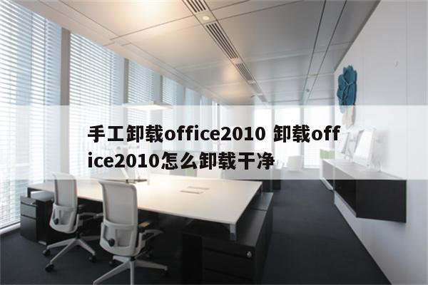 手工卸载office2010 卸载office2010怎么卸载干净
