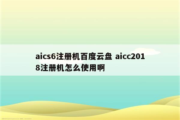 aics6注册机百度云盘 aicc2018注册机怎么使用啊