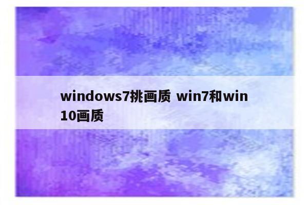 windows7挑画质 win7和win10画质