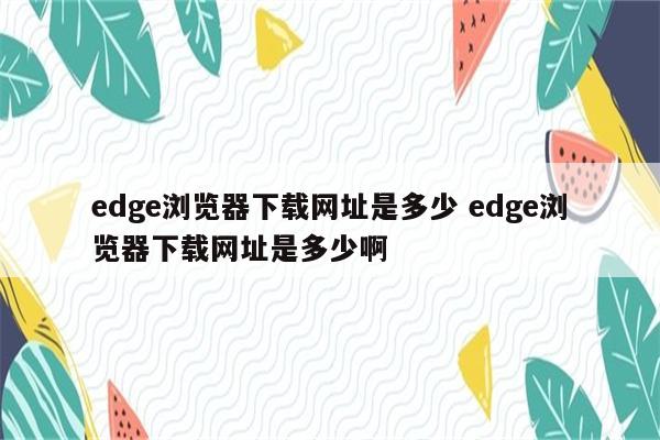 edge浏览器下载网址是多少 edge浏览器下载网址是多少啊