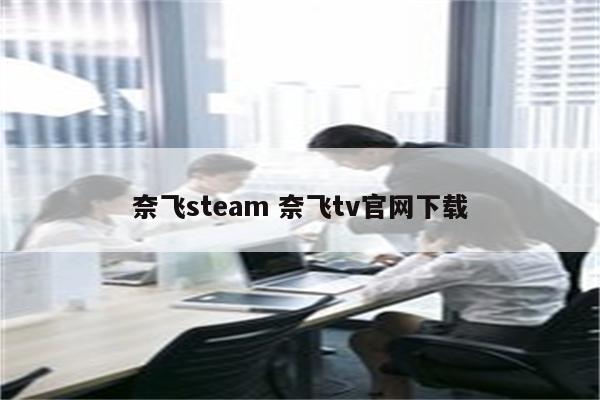 详细阅读:奈飞steam 奈飞tv官网下载 奈飞steam 奈飞tv官网下载