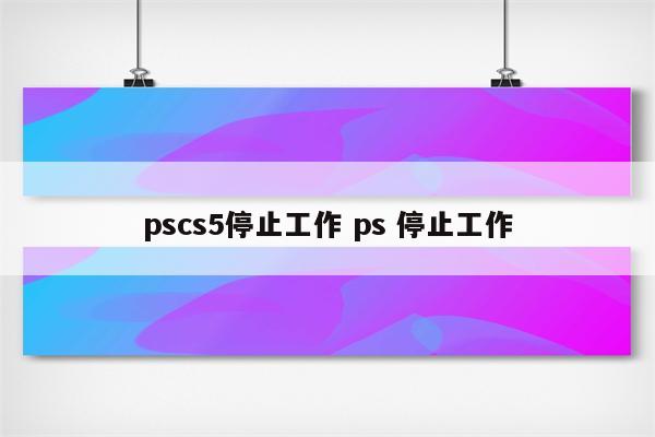 pscs5停止工作 ps 停止工作