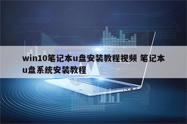 win10笔记本u盘安装教程视频 笔记本u盘系统安装教程