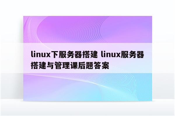 linux下服务器搭建 linux服务器搭建与管理课后题答案