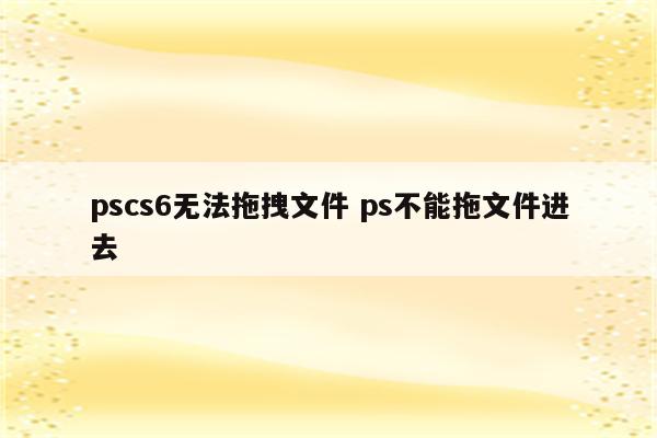pscs6无法拖拽文件 ps不能拖文件进去
