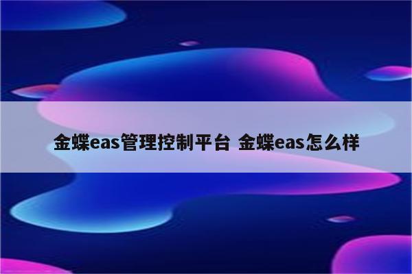 金蝶eas管理控制平台 金蝶eas怎么样