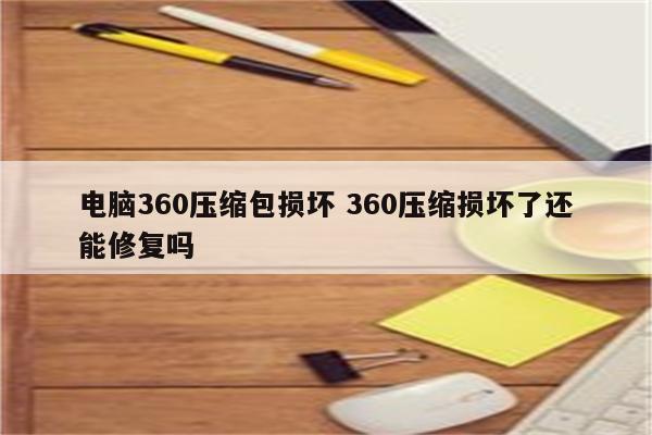 电脑360压缩包损坏 360压缩损坏了还能修复吗