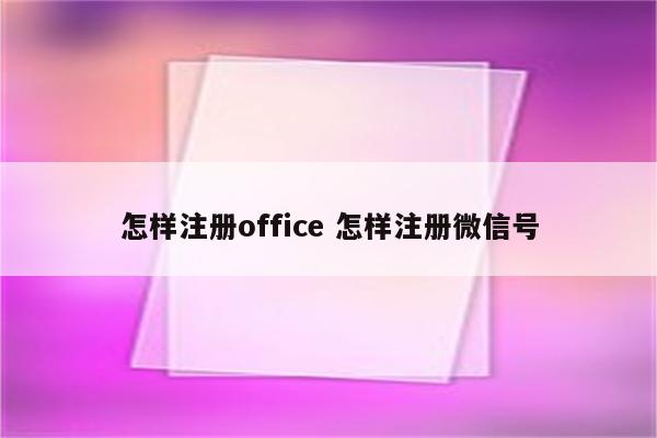 详细阅读:怎样注册office 怎样注册微信号 怎样注册office 怎样注册微信号