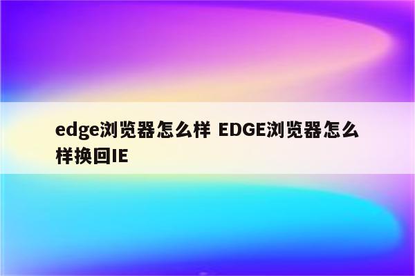 edge浏览器怎么样 EDGE浏览器怎么样换回IE